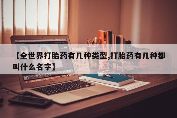 吃什么药可以流产堕胎、【全世界打胎药有几种类型,打胎药有几种都叫什么名字】