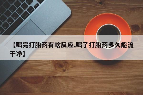 吃什么药可以流产堕胎、【喝完打胎药有啥反应,喝了打胎药多久能流干净】