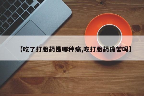 吃什么药可以流产堕胎、【吃了打胎药是哪种痛,吃打胎药痛苦吗】