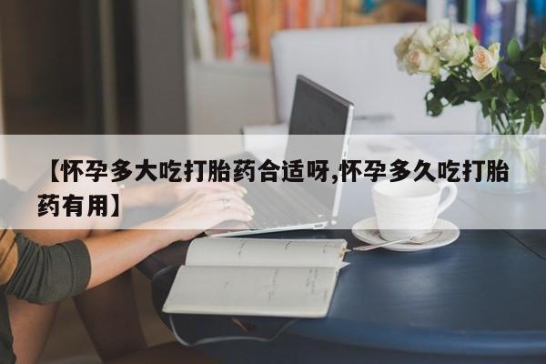 吃什么药可以流产堕胎、【怀孕多大吃打胎药合适呀,怀孕多久吃打胎药有用】