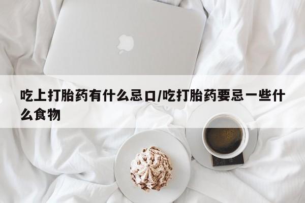 吃什么药可以流产堕胎、吃上打胎药有什么忌口/吃打胎药要忌一些什么食物