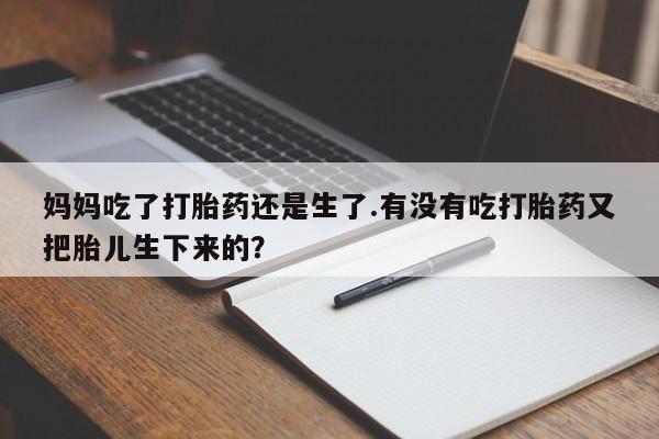 吃什么药可以流产堕胎、妈妈吃了打胎药还是生了.有没有吃打胎药又把胎儿生下来的？