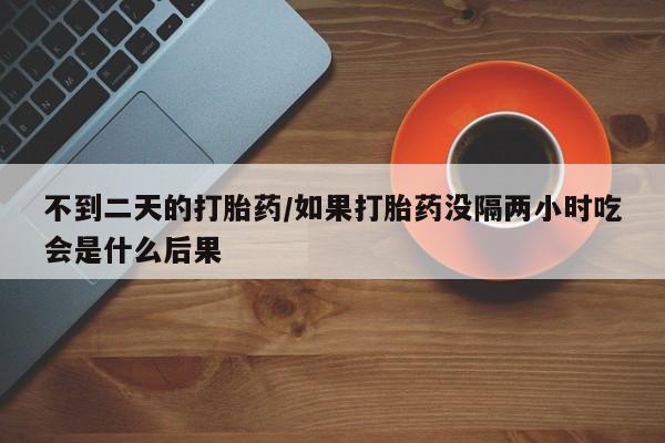 吃什么药可以流产堕胎、不到二天的打胎药/如果打胎药没隔两小时吃会是什么后果