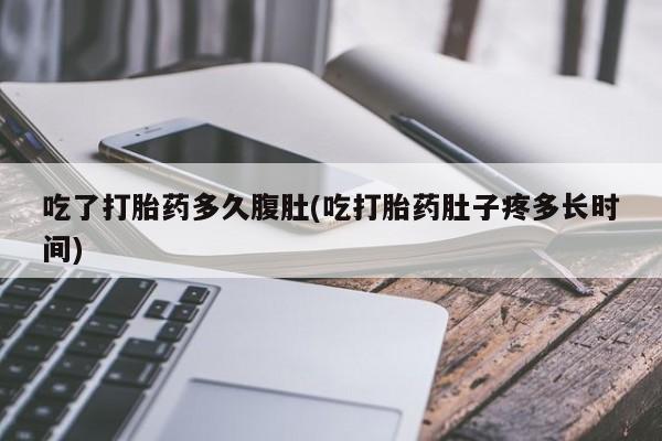 吃什么药可以流产堕胎、吃了打胎药多久腹肚(吃打胎药肚子疼多长时间)