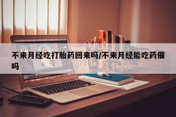 吃什么药可以流产堕胎、不来月经吃打胎药回来吗/不来月经能吃药催吗