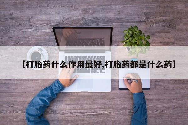 吃什么药可以流产堕胎、【打胎药什么作用最好,打胎药都是什么药】