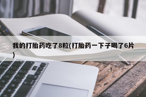 吃什么药可以流产堕胎、我的打胎药吃了8粒(打胎药一下子喝了6片)