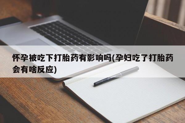 吃什么药可以流产堕胎、怀孕被吃下打胎药有影响吗(孕妇吃了打胎药会有啥反应)