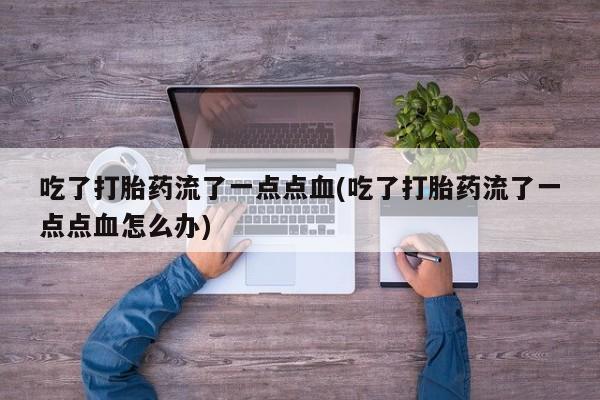 吃什么药可以流产堕胎、吃了打胎药流了一点点血(吃了打胎药流了一点点血怎么办)