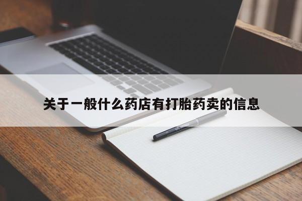 吃什么药可以流产堕胎、关于一般什么药店有打胎药卖的信息