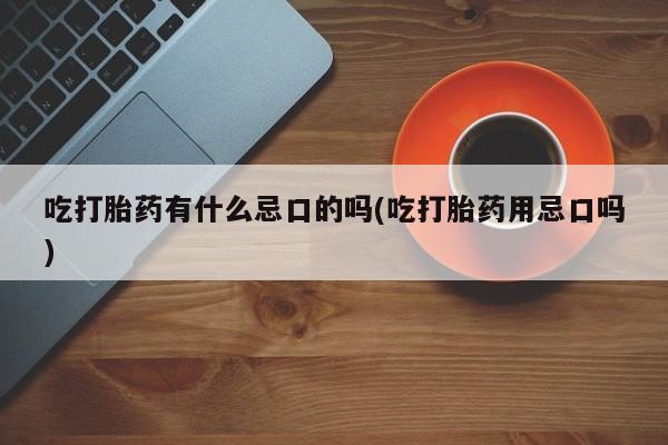 吃什么药可以流产堕胎、吃打胎药有什么忌口的吗(吃打胎药用忌口吗)