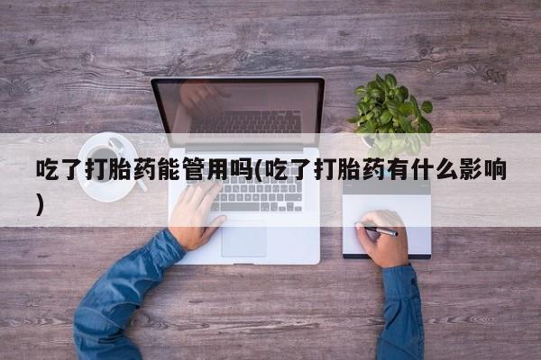 吃什么药可以流产堕胎、吃了打胎药能管用吗(吃了打胎药有什么影响)