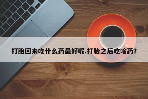 吃什么药可以流产堕胎、打胎回来吃什么药最好呢.打胎之后吃啥药？