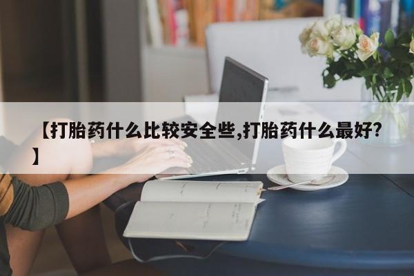 吃什么药可以流产堕胎、【打胎药什么比较安全些,打胎药什么最好?】