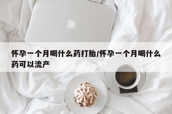 吃什么药可以流产堕胎、怀孕一个月喝什么药打胎/怀孕一个月喝什么药可以流产