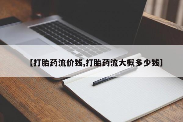 吃什么药可以流产堕胎、【打胎药流价钱,打胎药流大概多少钱】