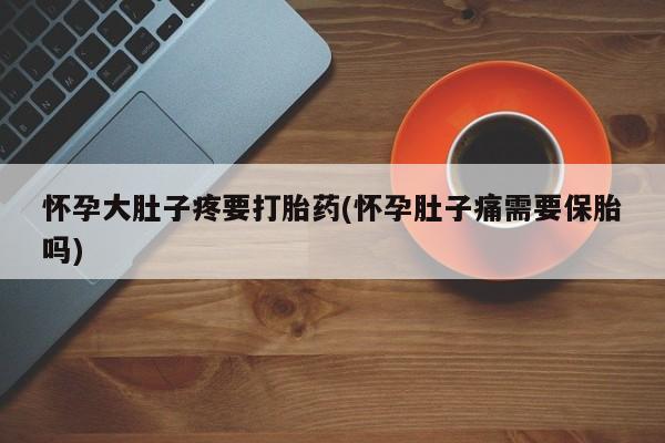 吃什么药可以流产堕胎、怀孕大肚子疼要打胎药(怀孕肚子痛需要保胎吗)