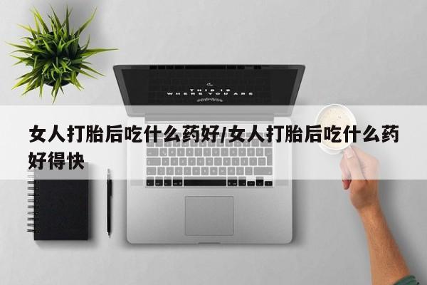 吃什么药可以流产堕胎、女人打胎后吃什么药好/女人打胎后吃什么药好得快