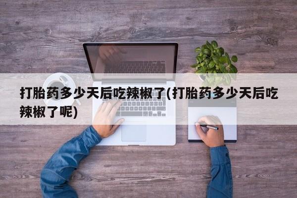 吃什么药可以流产堕胎、打胎药多少天后吃辣椒了(打胎药多少天后吃辣椒了呢)