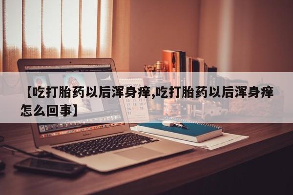 吃什么药可以流产堕胎、【吃打胎药以后浑身痒,吃打胎药以后浑身痒怎么回事】