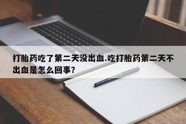 吃什么药可以流产堕胎、打胎药吃了第二天没出血.吃打胎药第二天不出血是怎么回事？