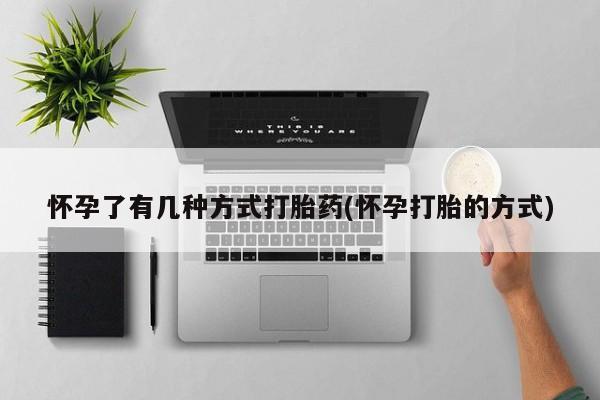 吃什么药可以流产堕胎、怀孕了有几种方式打胎药(怀孕打胎的方式)