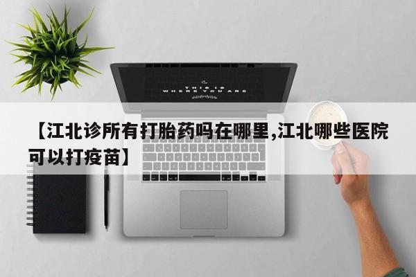 吃什么药可以流产堕胎、【江北诊所有打胎药吗在哪里,江北哪些医院可以打疫苗】