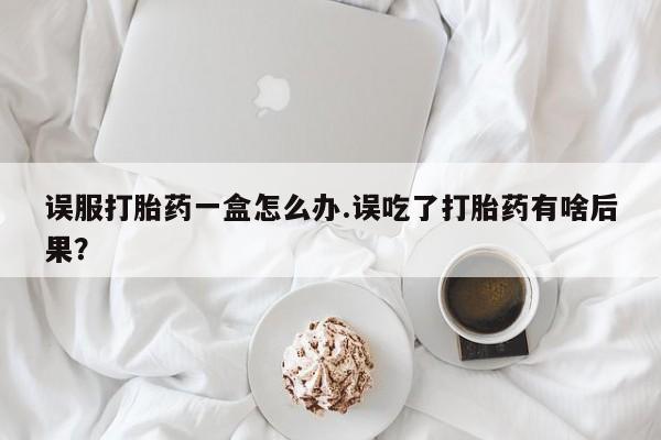 吃什么药可以流产堕胎、误服打胎药一盒怎么办.误吃了打胎药有啥后果？