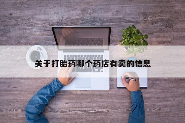 吃什么药可以流产堕胎、关于打胎药哪个药店有卖的信息