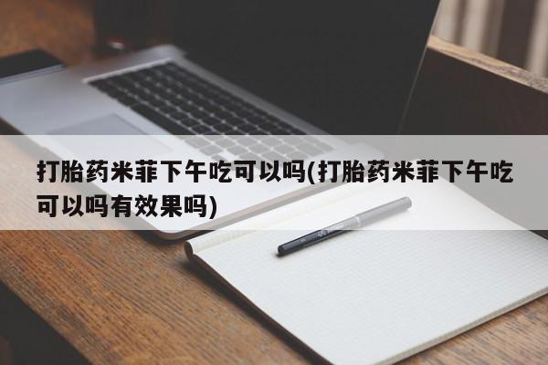 吃什么药可以流产堕胎、打胎药米菲下午吃可以吗(打胎药米菲下午吃可以吗有效果吗)