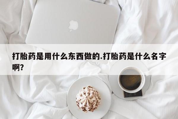 吃什么药可以流产堕胎、打胎药是用什么东西做的.打胎药是什么名字啊？