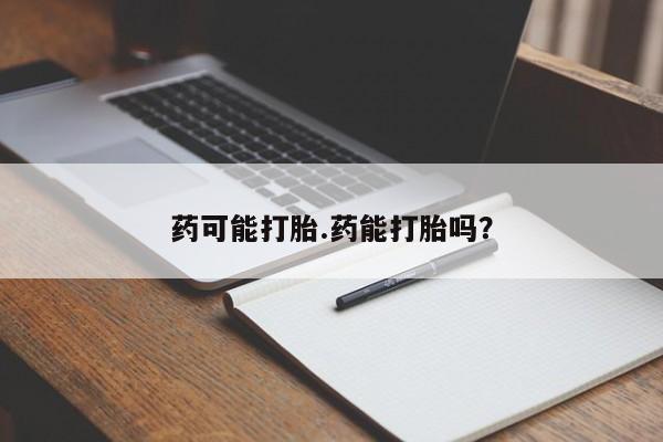 吃什么药可以流产堕胎、药可能打胎.药能打胎吗?