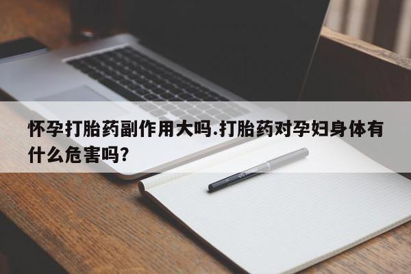 吃什么药可以流产堕胎、怀孕打胎药副作用大吗.打胎药对孕妇身体有什么危害吗?