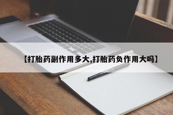 吃什么药可以流产堕胎、【打胎药副作用多大,打胎药负作用大吗】