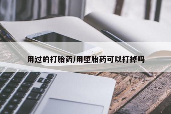 吃什么药可以流产堕胎、用过的打胎药/用堕胎药可以打掉吗