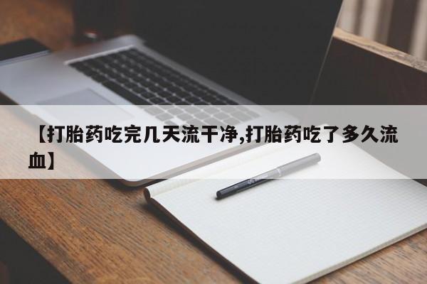 吃什么药可以流产堕胎、【打胎药吃完几天流干净,打胎药吃了多久流血】