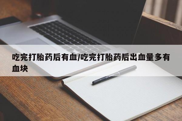 吃什么药可以流产堕胎、吃完打胎药后有血/吃完打胎药后出血量多有血块
