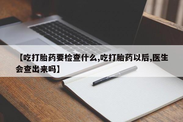 吃什么药可以流产堕胎、【吃打胎药要检查什么,吃打胎药以后,医生会查出来吗】