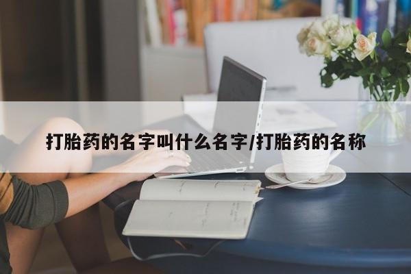 吃什么药可以流产堕胎、打胎药的名字叫什么名字/打胎药的名称