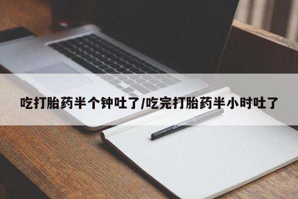 吃什么药可以流产堕胎、吃打胎药半个钟吐了/吃完打胎药半小时吐了