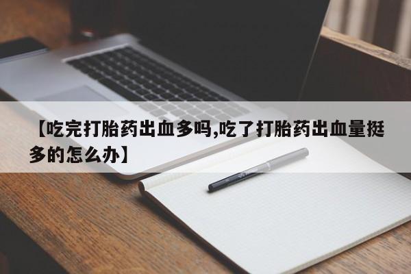 吃什么药可以流产堕胎、【吃完打胎药出血多吗,吃了打胎药出血量挺多的怎么办】