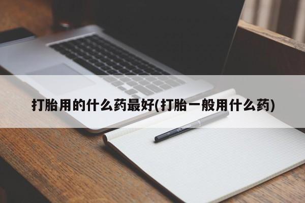 吃什么药可以流产堕胎、打胎用的什么药最好(打胎一般用什么药)