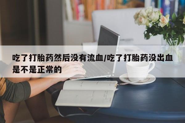 吃什么药可以流产堕胎、吃了打胎药然后没有流血/吃了打胎药没出血是不是正常的