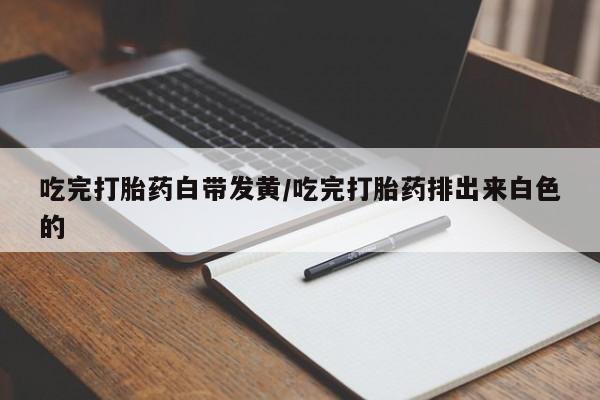 吃什么药可以流产堕胎、吃完打胎药白带发黄/吃完打胎药排出来白色的