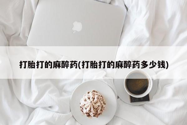 吃什么药可以流产堕胎、打胎打的麻醉药(打胎打的麻醉药多少钱)