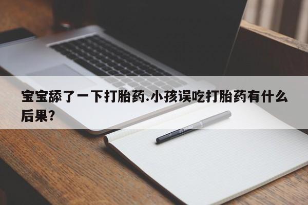 吃什么药可以流产堕胎、宝宝舔了一下打胎药.小孩误吃打胎药有什么后果？