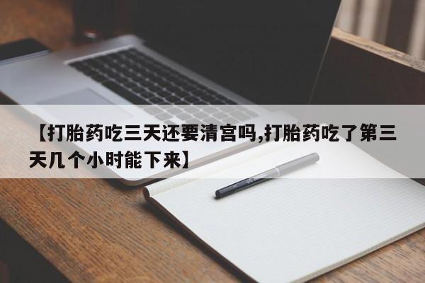 吃什么药可以流产堕胎、【打胎药吃三天还要清宫吗,打胎药吃了第三天几个小时能下来】