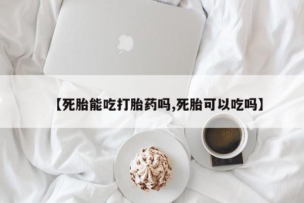 吃什么药可以流产堕胎、【死胎能吃打胎药吗,死胎可以吃吗】